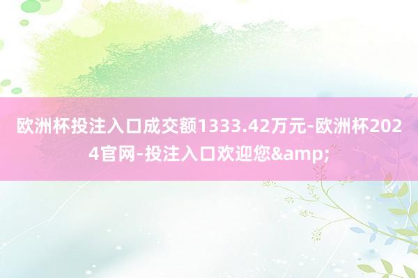 欧洲杯投注入口成交额1333.42万元-欧洲杯2024官网-投注入口欢迎您&