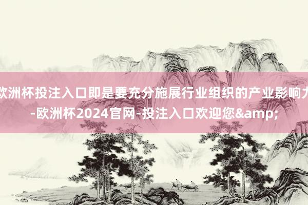 欧洲杯投注入口即是要充分施展行业组织的产业影响力-欧洲杯2024官网-投注入口欢迎您&
