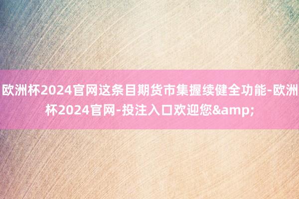 欧洲杯2024官网这条目期货市集握续健全功能-欧洲杯2024官网-投注入口欢迎您&