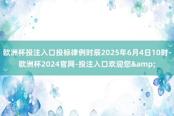 欧洲杯投注入口投标律例时辰2025年6月4日10时-欧洲杯2024官网-投注入口欢迎您&