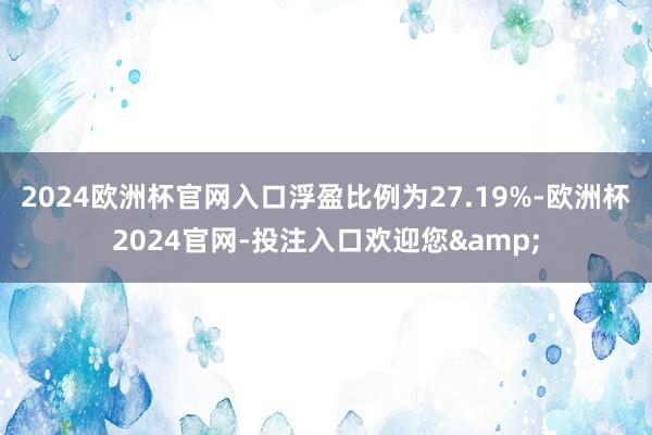 2024欧洲杯官网入口浮盈比例为27.19%-欧洲杯2024官网-投注入口欢迎您&