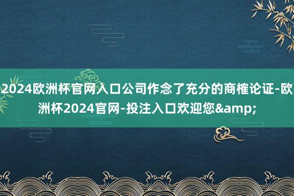 2024欧洲杯官网入口公司作念了充分的商榷论证-欧洲杯2024官网-投注入口欢迎您&