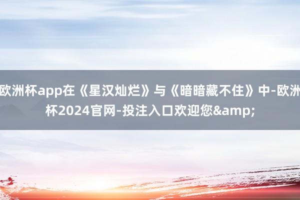 欧洲杯app在《星汉灿烂》与《暗暗藏不住》中-欧洲杯2024官网-投注入口欢迎您&