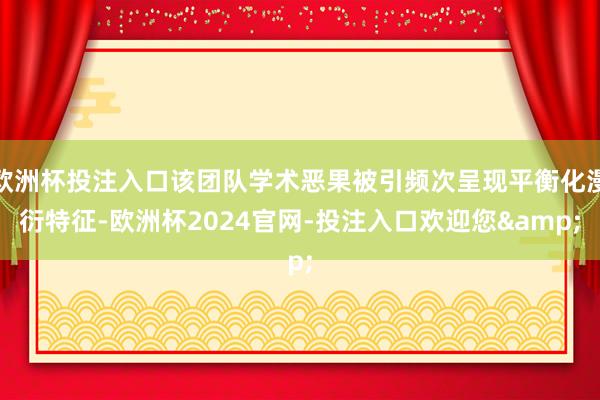 欧洲杯投注入口该团队学术恶果被引频次呈现平衡化漫衍特征-欧洲杯2024官网-投注入口欢迎您&