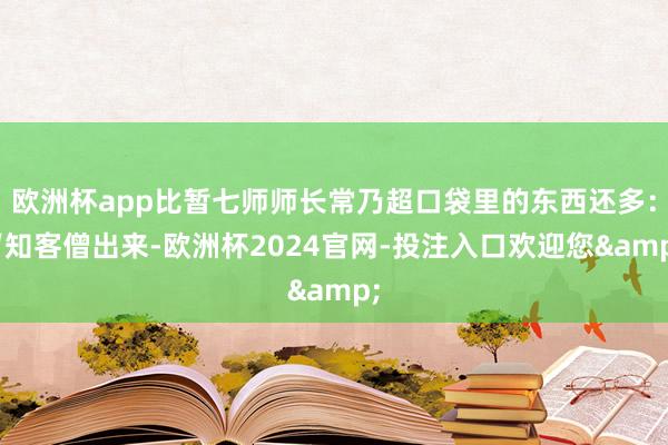 欧洲杯app比暂七师师长常乃超口袋里的东西还多：“知客僧出来-欧洲杯2024官网-投注入口欢迎您&