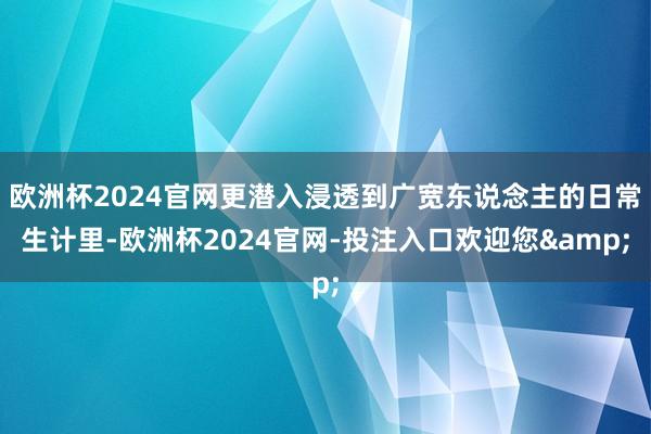 欧洲杯2024官网更潜入浸透到广宽东说念主的日常生计里-欧洲杯2024官网-投注入口欢迎您&