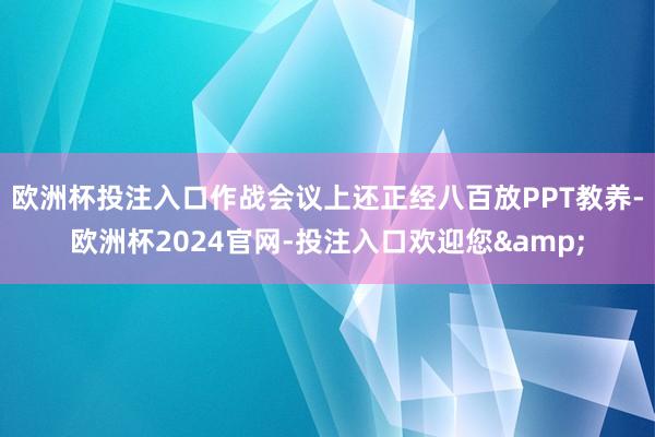 欧洲杯投注入口作战会议上还正经八百放PPT教养-欧洲杯2024官网-投注入口欢迎您&