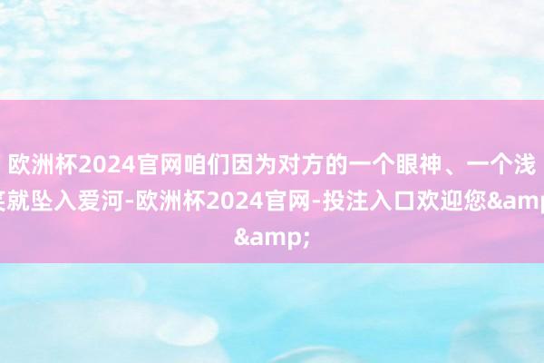 欧洲杯2024官网咱们因为对方的一个眼神、一个浅笑就坠入爱河-欧洲杯2024官网-投注入口欢迎您&