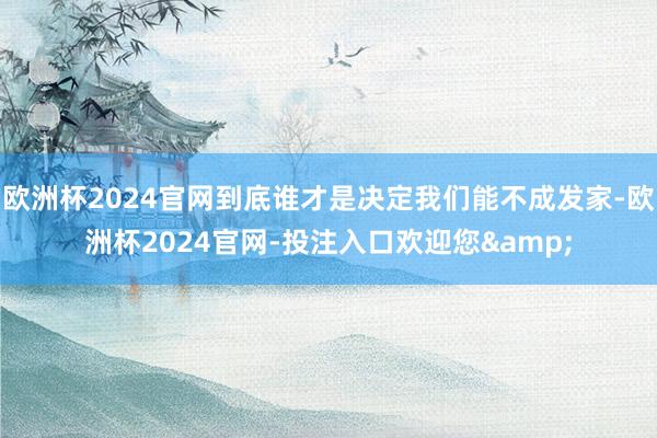 欧洲杯2024官网到底谁才是决定我们能不成发家-欧洲杯2024官网-投注入口欢迎您&