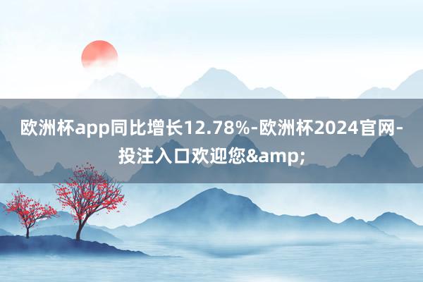 欧洲杯app同比增长12.78%-欧洲杯2024官网-投注入口欢迎您&