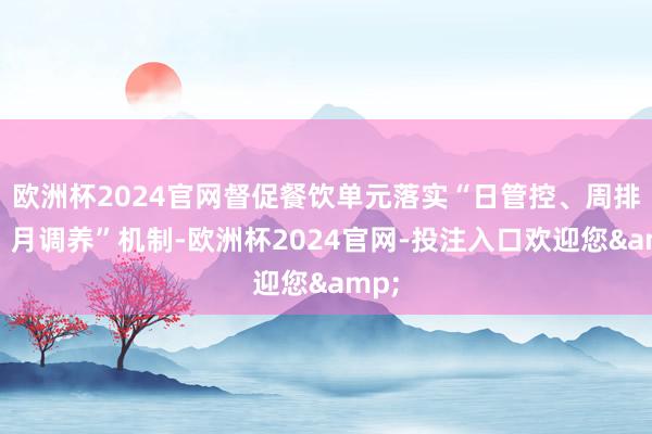 欧洲杯2024官网督促餐饮单元落实“日管控、周排查、月调养”机制-欧洲杯2024官网-投注入口欢迎您&