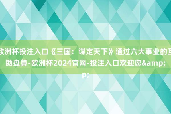 欧洲杯投注入口《三国：谋定天下》通过六大事业的互助盘算-欧洲杯2024官网-投注入口欢迎您&