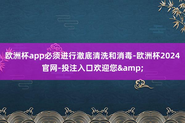 欧洲杯app必须进行澈底清洗和消毒-欧洲杯2024官网-投注入口欢迎您&