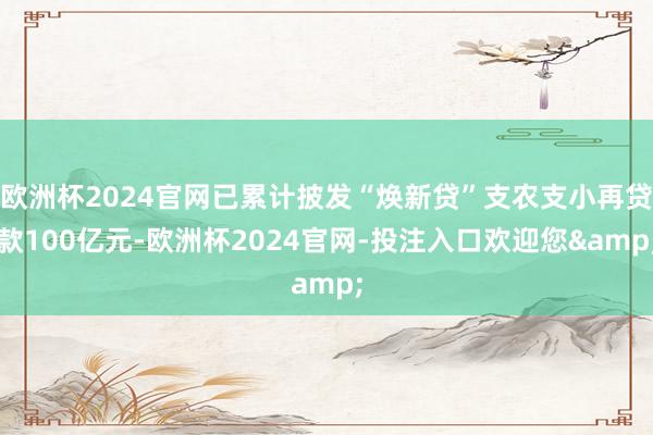欧洲杯2024官网已累计披发“焕新贷”支农支小再贷款100亿元-欧洲杯2024官网-投注入口欢迎您&