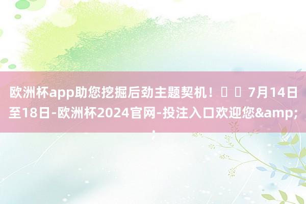 欧洲杯app助您挖掘后劲主题契机！		　　7月14日至18日-欧洲杯2024官网-投注入口欢迎您&