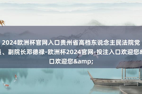 2024欧洲杯官网入口贵州省高档东说念主民法院党构成员、副院长邓德禄-欧洲杯2024官网-投注入口欢迎您&