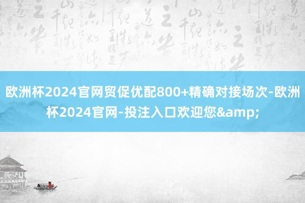 欧洲杯2024官网贸促优配800+精确对接场次-欧洲杯2024官网-投注入口欢迎您&