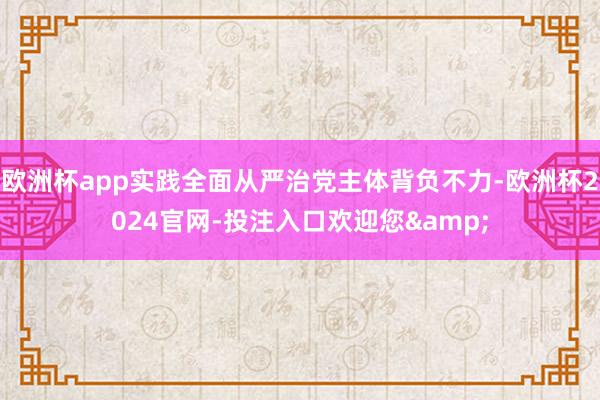 欧洲杯app实践全面从严治党主体背负不力-欧洲杯2024官网-投注入口欢迎您&
