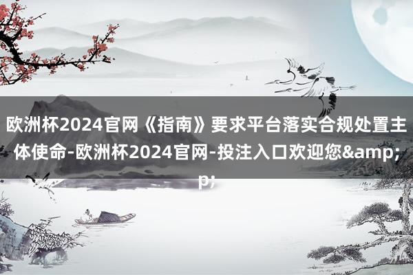 欧洲杯2024官网《指南》要求平台落实合规处置主体使命-欧洲杯2024官网-投注入口欢迎您&