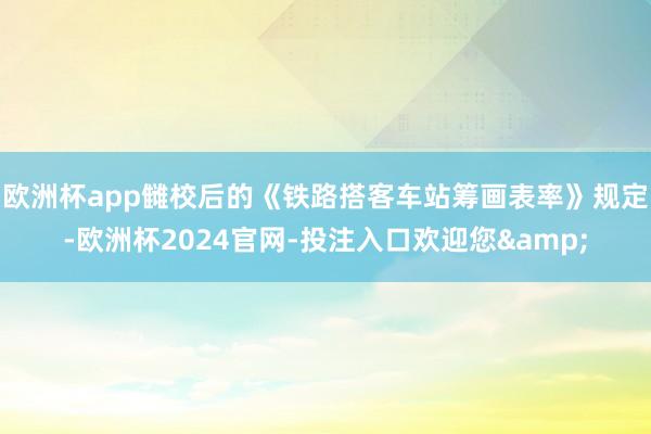 欧洲杯app雠校后的《铁路搭客车站筹画表率》规定-欧洲杯2024官网-投注入口欢迎您&