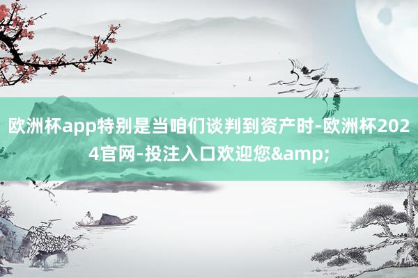 欧洲杯app特别是当咱们谈判到资产时-欧洲杯2024官网-投注入口欢迎您&
