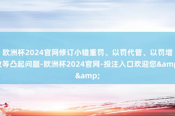 欧洲杯2024官网修订小错重罚、以罚代管、以罚增收等凸起问题-欧洲杯2024官网-投注入口欢迎您&