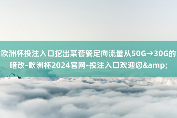 欧洲杯投注入口挖出某套餐定向流量从50G→30G的暗改-欧洲杯2024官网-投注入口欢迎您&