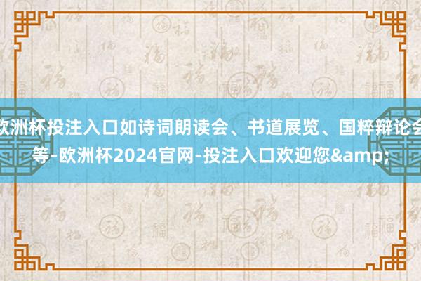 欧洲杯投注入口如诗词朗读会、书道展览、国粹辩论会等-欧洲杯2024官网-投注入口欢迎您&