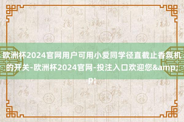 欧洲杯2024官网用户可用小爱同学径直截止香氛机的开关-欧洲杯2024官网-投注入口欢迎您&