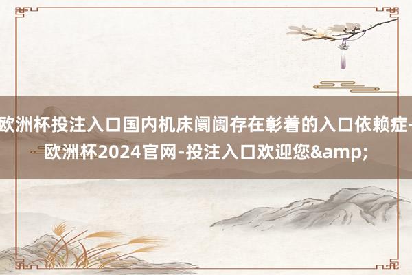 欧洲杯投注入口国内机床阛阓存在彰着的入口依赖症-欧洲杯2024官网-投注入口欢迎您&