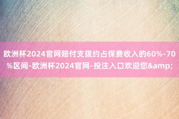 欧洲杯2024官网赔付支拨约占保费收入的60%-70%区间-欧洲杯2024官网-投注入口欢迎您&