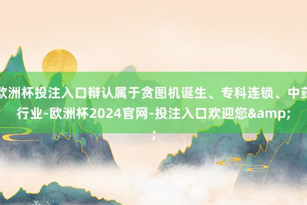 欧洲杯投注入口辩认属于贪图机诞生、专科连锁、中药行业-欧洲杯2024官网-投注入口欢迎您&