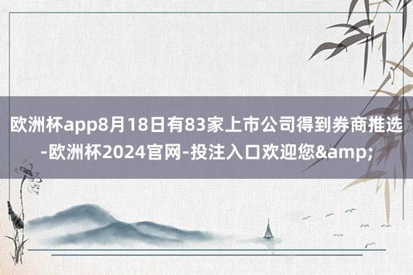 欧洲杯app8月18日有83家上市公司得到券商推选-欧洲杯2024官网-投注入口欢迎您&