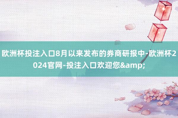 欧洲杯投注入口8月以来发布的券商研报中-欧洲杯2024官网-投注入口欢迎您&