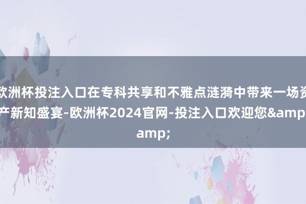 欧洲杯投注入口在专科共享和不雅点涟漪中带来一场资产新知盛宴-欧洲杯2024官网-投注入口欢迎您&