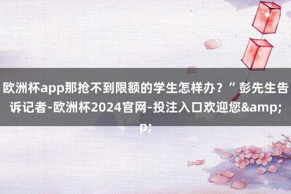 欧洲杯app那抢不到限额的学生怎样办？”彭先生告诉记者-欧洲杯2024官网-投注入口欢迎您&