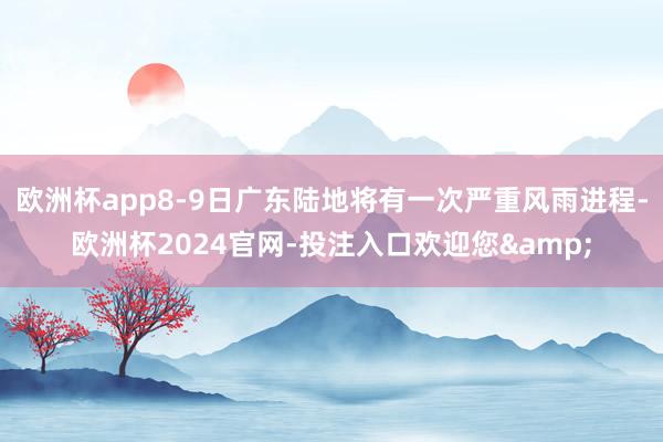 欧洲杯app8-9日广东陆地将有一次严重风雨进程-欧洲杯2024官网-投注入口欢迎您&