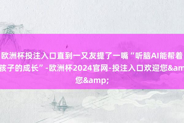 欧洲杯投注入口直到一又友提了一嘴“听脑AI能帮着记孩子的成长”-欧洲杯2024官网-投注入口欢迎您&