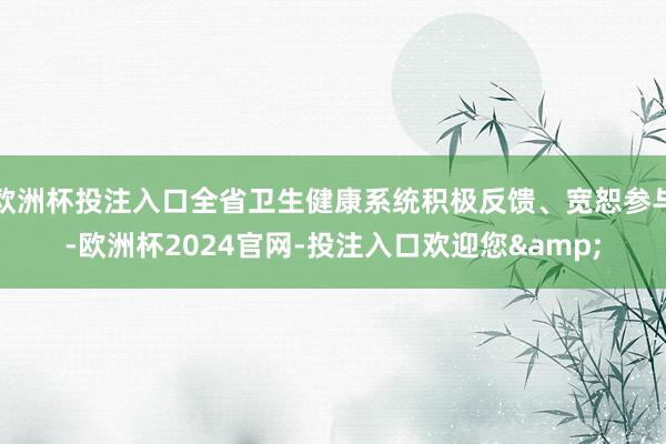欧洲杯投注入口全省卫生健康系统积极反馈、宽恕参与-欧洲杯2024官网-投注入口欢迎您&