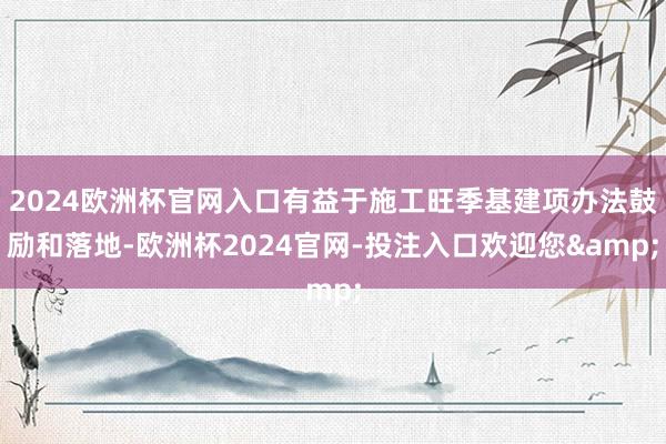 2024欧洲杯官网入口有益于施工旺季基建项办法鼓励和落地-欧洲杯2024官网-投注入口欢迎您&