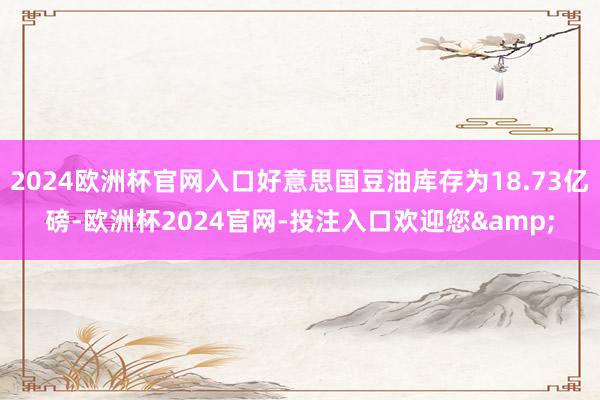 2024欧洲杯官网入口好意思国豆油库存为18.73亿磅-欧洲杯2024官网-投注入口欢迎您&
