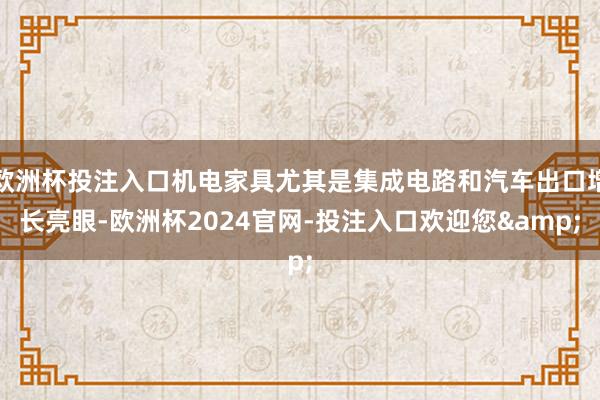 欧洲杯投注入口机电家具尤其是集成电路和汽车出口增长亮眼-欧洲杯2024官网-投注入口欢迎您&