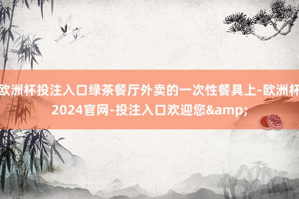 欧洲杯投注入口绿茶餐厅外卖的一次性餐具上-欧洲杯2024官网-投注入口欢迎您&