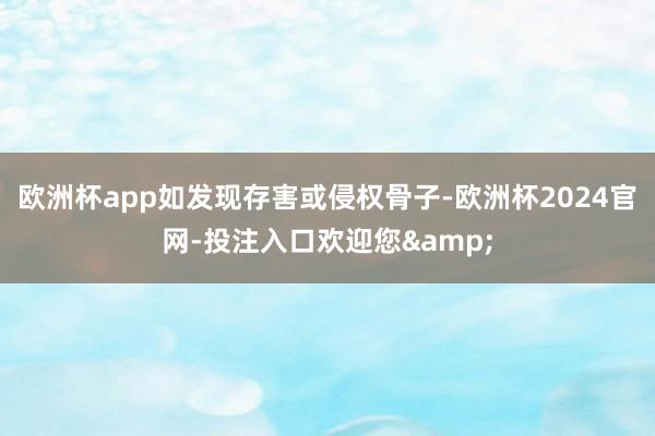 欧洲杯app如发现存害或侵权骨子-欧洲杯2024官网-投注入口欢迎您&