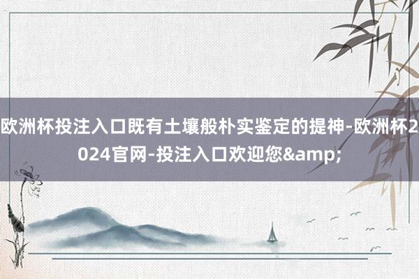 欧洲杯投注入口既有土壤般朴实鉴定的提神-欧洲杯2024官网-投注入口欢迎您&