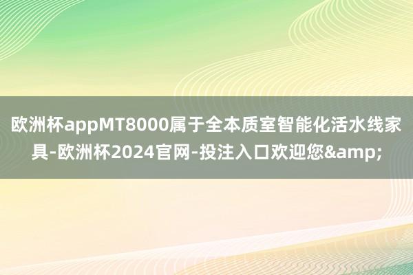 欧洲杯appMT8000属于全本质室智能化活水线家具-欧洲杯2024官网-投注入口欢迎您&