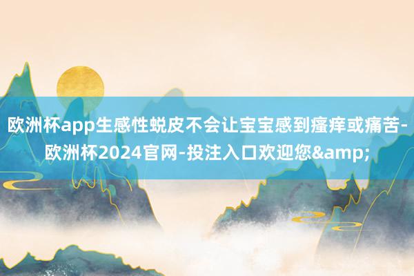 欧洲杯app生感性蜕皮不会让宝宝感到瘙痒或痛苦-欧洲杯2024官网-投注入口欢迎您&