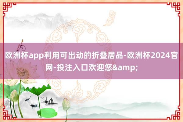 欧洲杯app利用可出动的折叠居品-欧洲杯2024官网-投注入口欢迎您&