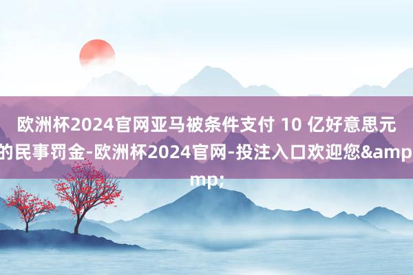 欧洲杯2024官网亚马被条件支付 10 亿好意思元的民事罚金-欧洲杯2024官网-投注入口欢迎您&
