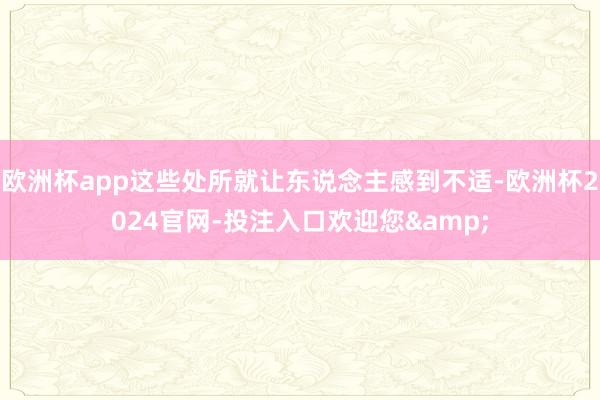 欧洲杯app这些处所就让东说念主感到不适-欧洲杯2024官网-投注入口欢迎您&